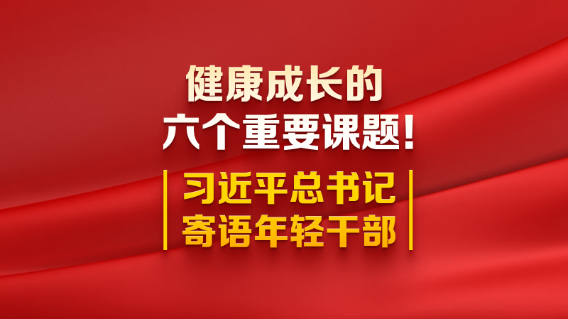 健康成長的六個(gè)重要課題！習(xí)近平總書記寄語年輕干部